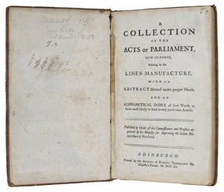 A Collection Of The Acts Of Parliament, Now In Force, Relating to the Linen Manufacture. With An Abstract thereof under proper Heads. And An Alphabetical Index of such Words as seem most likely to lead to any particular Article. Published by Order of the Commissioners and Trustees appointed by his Majesty, for Improving the Linen Manufacture of Scotland.