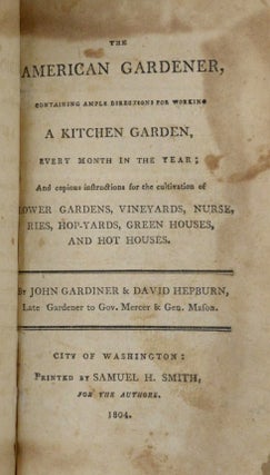 The American Gardener, Containing Ample Directions For Working A Kitchen Garden, Every Month In The Year; And copious instructions for the cultivation of Flower Gardens, Vineyards, Nurseries, Hop-Yards, Green-Houses, And Hot Houses.